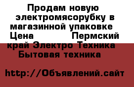 Продам новую  электромясорубку в магазинной упаковке › Цена ­ 3 000 - Пермский край Электро-Техника » Бытовая техника   